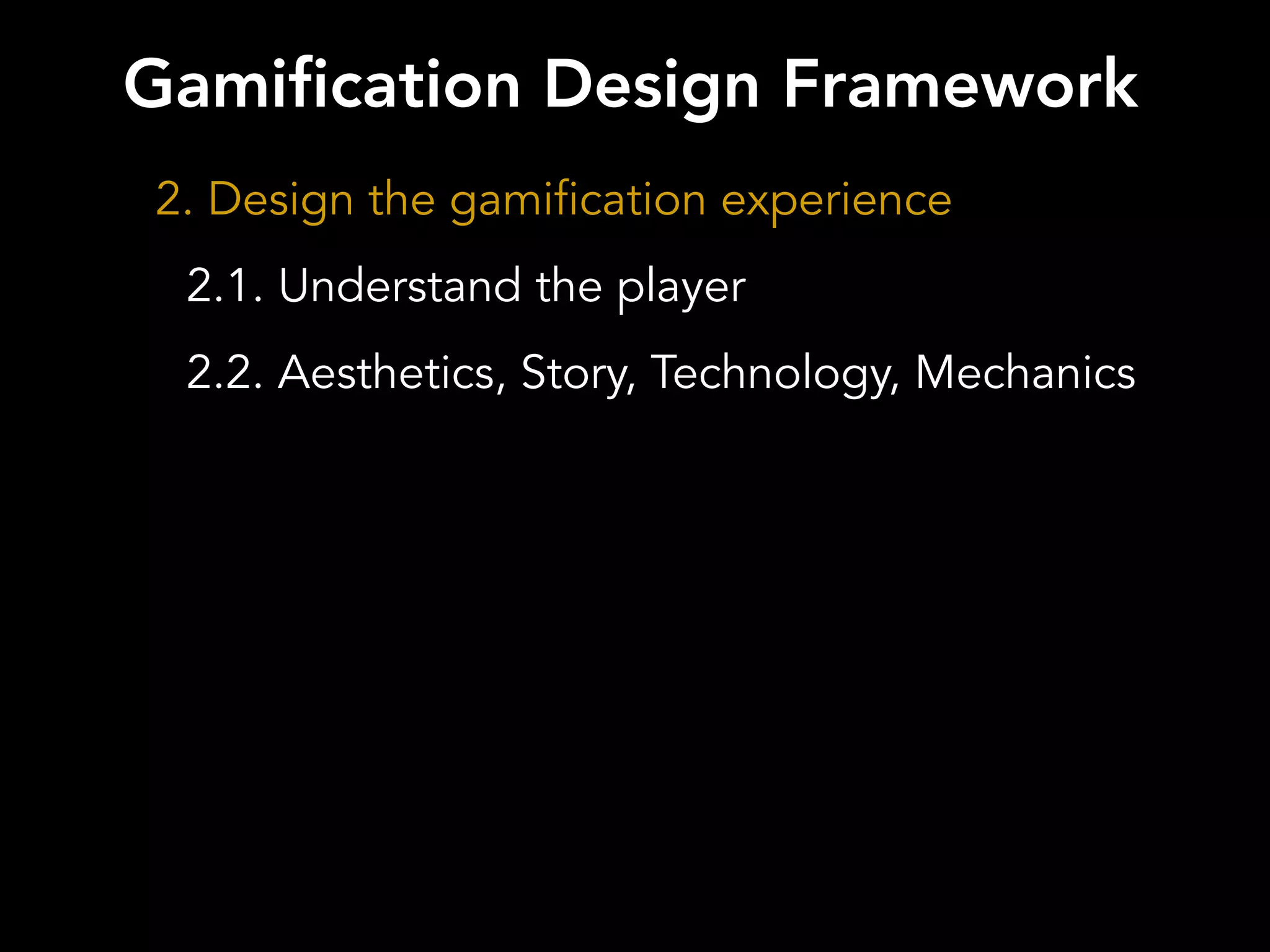 2. Design the gamification experience
2.1. Understand the player
2.2. Aesthetics, Story, Technology, Mechanics
Gamification Design Framework
 