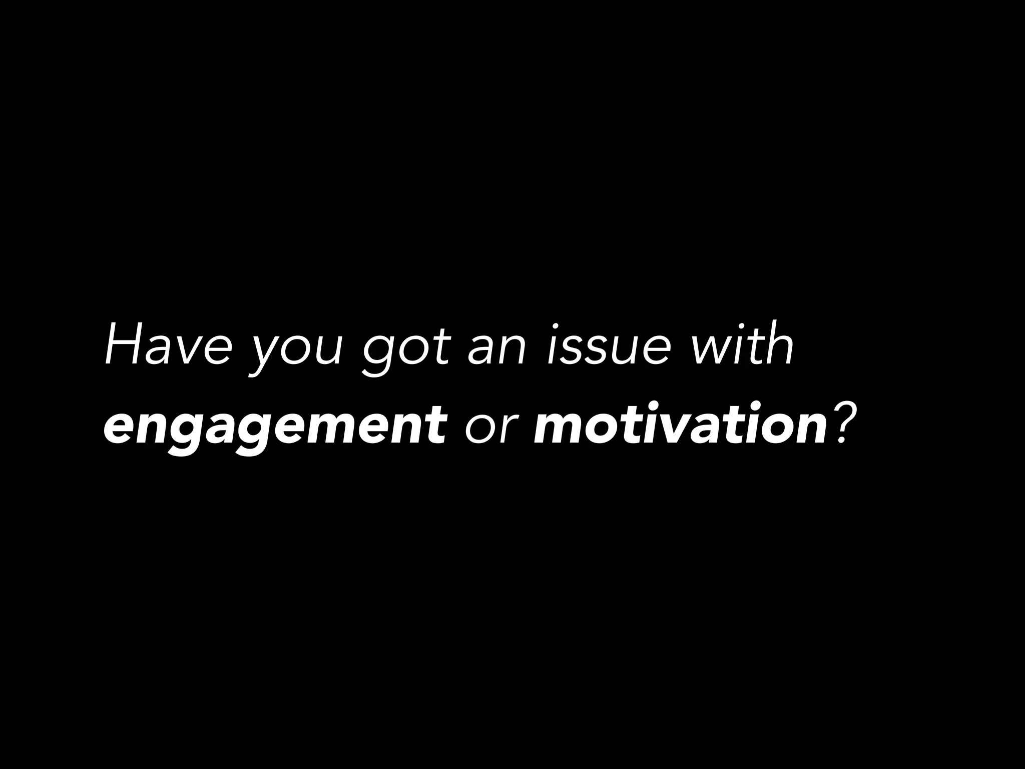 Have you got an issue with
engagement or motivation?
 