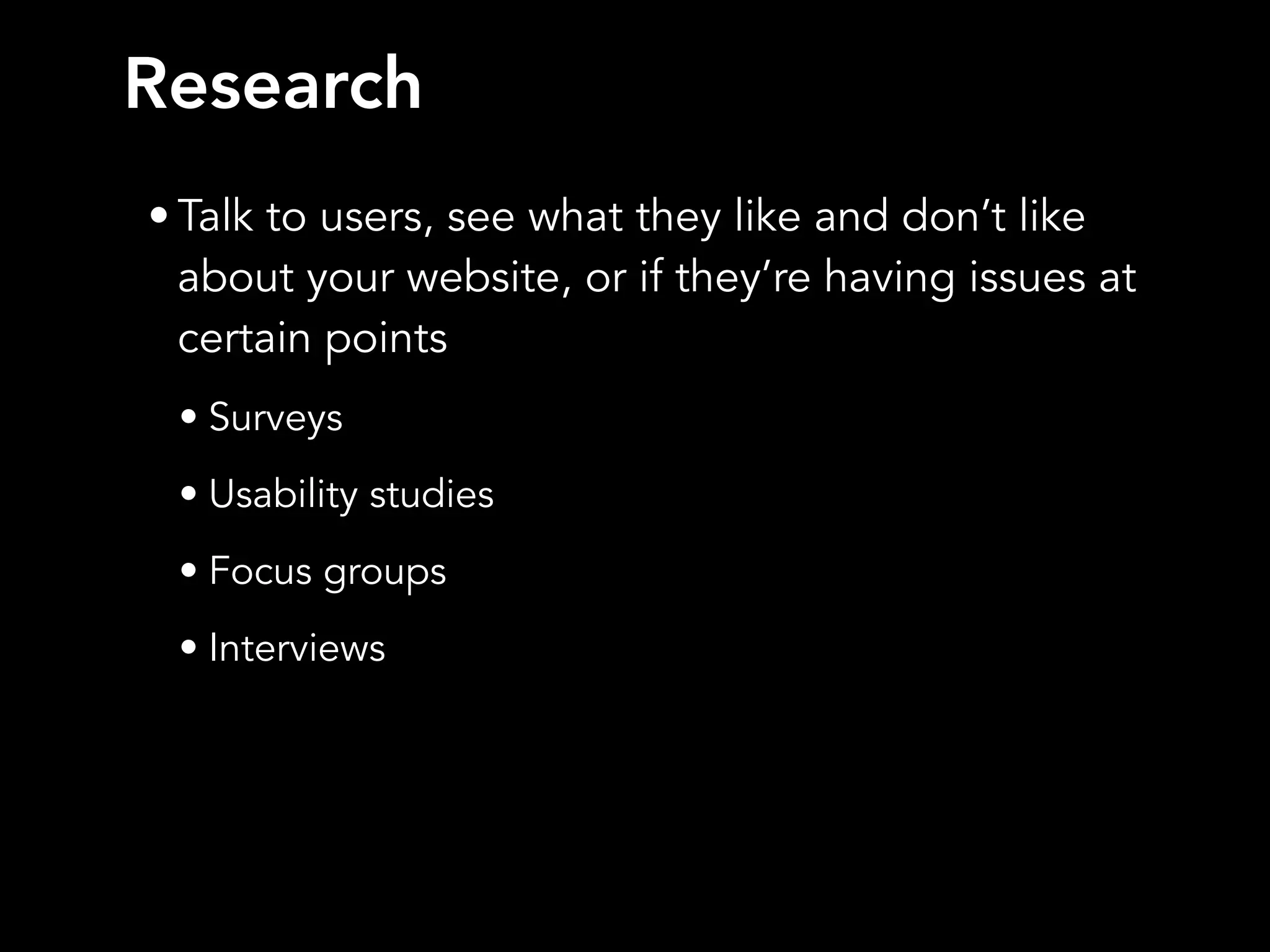 Research
• Talk to users, see what they like and don’t like
about your website, or if they’re having issues at
certain points
• Surveys
• Usability studies
• Focus groups
• Interviews
 