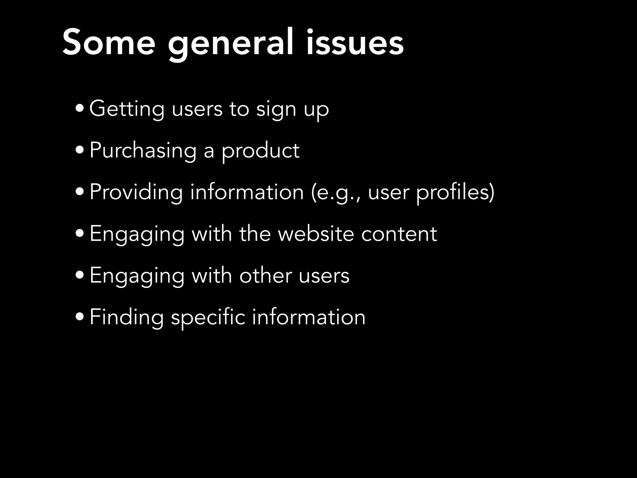 Some general issues
• Getting users to sign up
• Purchasing a product
• Providing information (e.g., user profiles)
• Engaging with the website content
• Engaging with other users
• Finding specific information
 