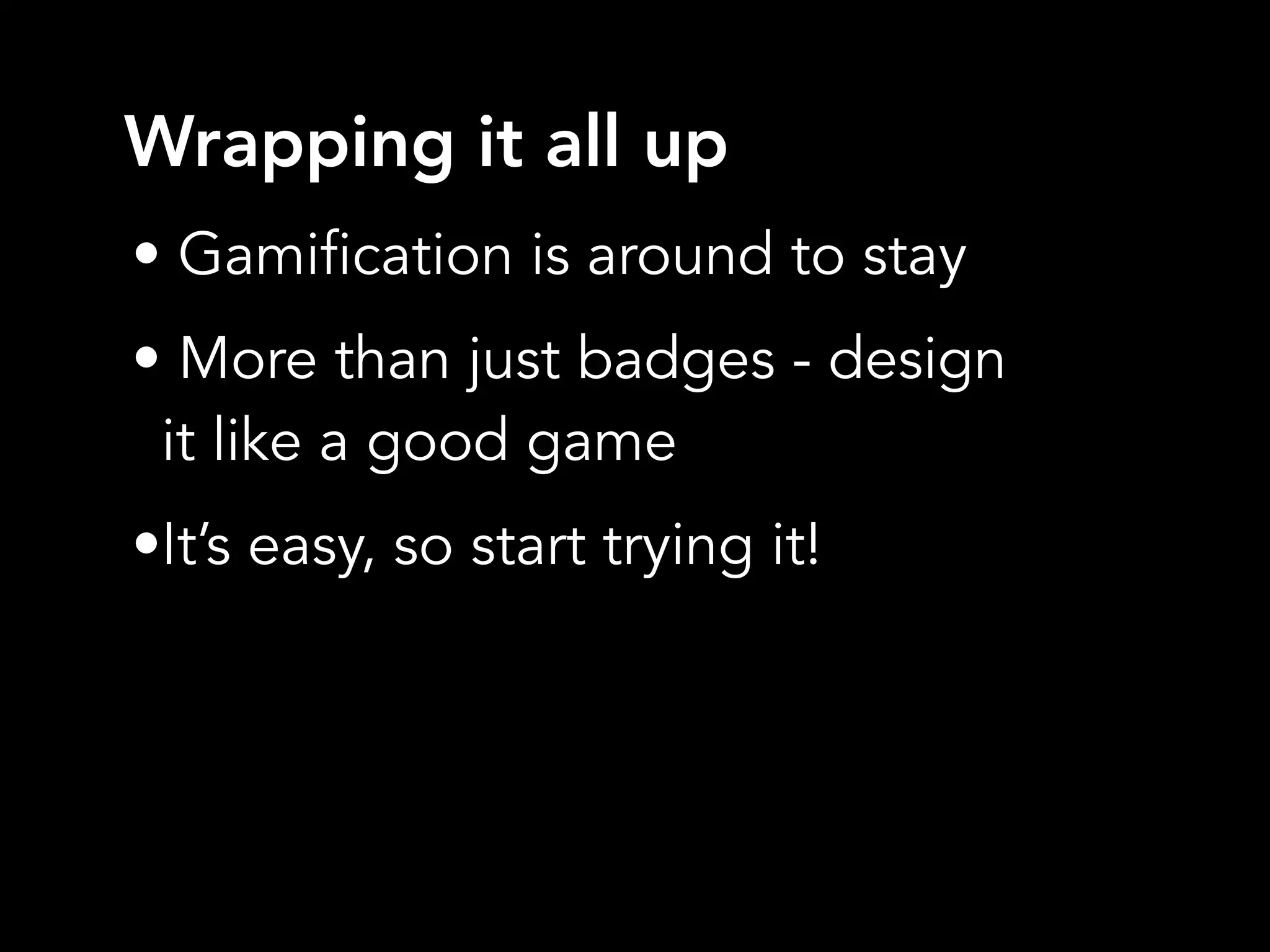 Wrapping it all up
• Gamification is around to stay
• More than just badges - design
it like a good game
•It’s easy, so start trying it!
 