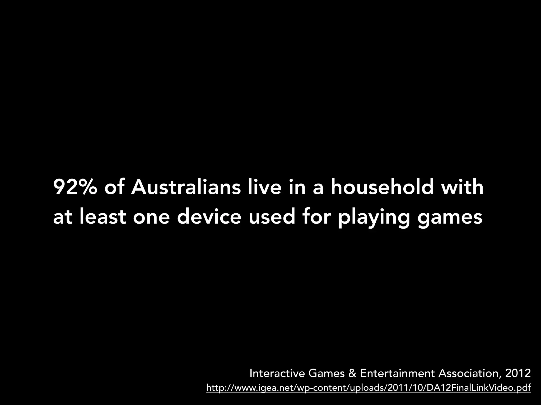 92% of Australians live in a household with
at least one device used for playing games
Interactive Games & Entertainment Association, 2012
http://www.igea.net/wp-content/uploads/2011/10/DA12FinalLinkVideo.pdf
 