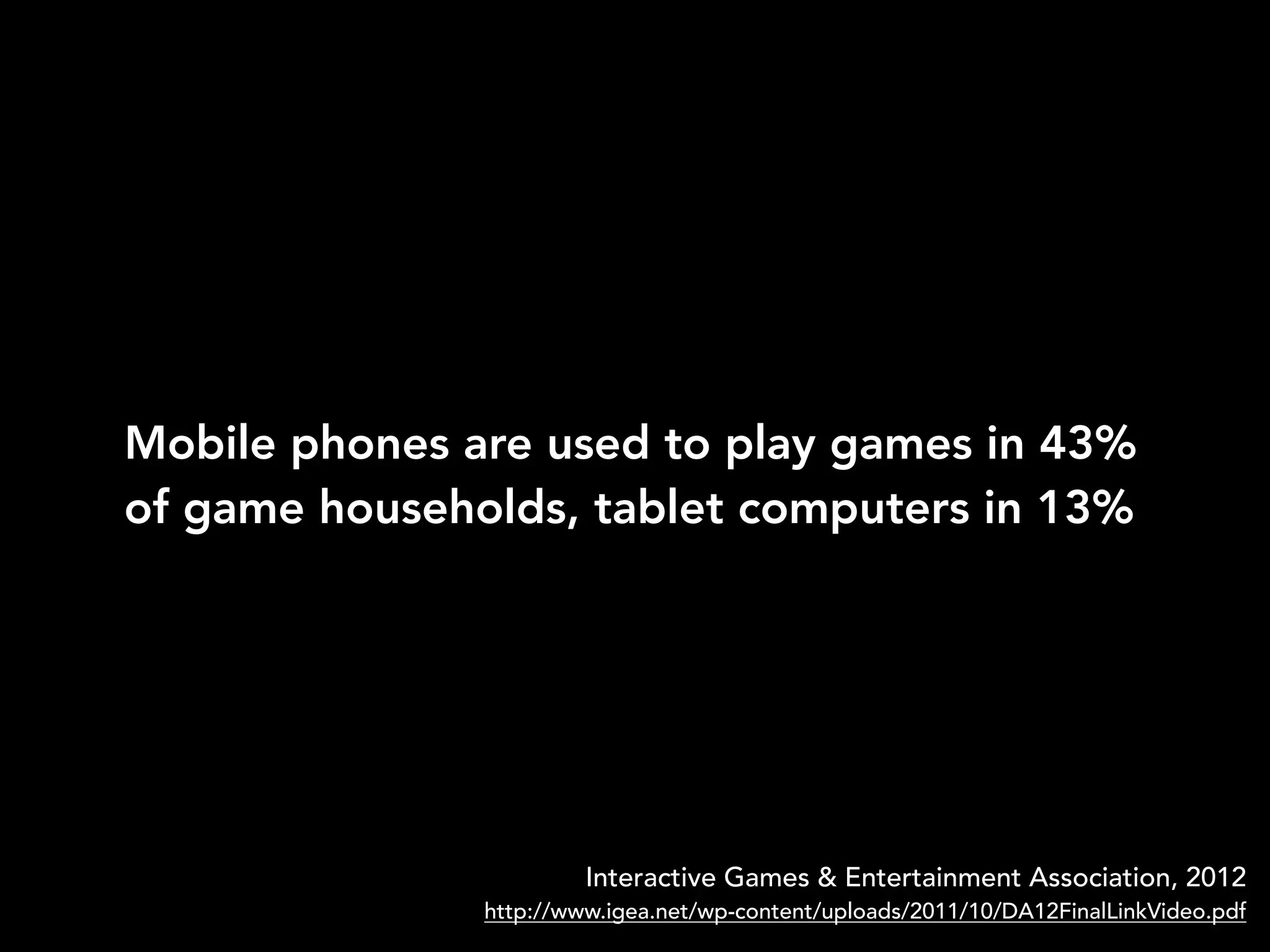 Mobile phones are used to play games in 43%
of game households, tablet computers in 13%
Interactive Games & Entertainment Association, 2012
http://www.igea.net/wp-content/uploads/2011/10/DA12FinalLinkVideo.pdf
 
