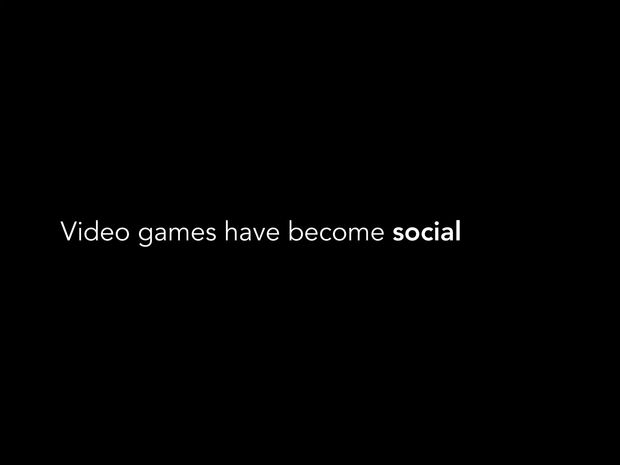 Video games have become social
 
