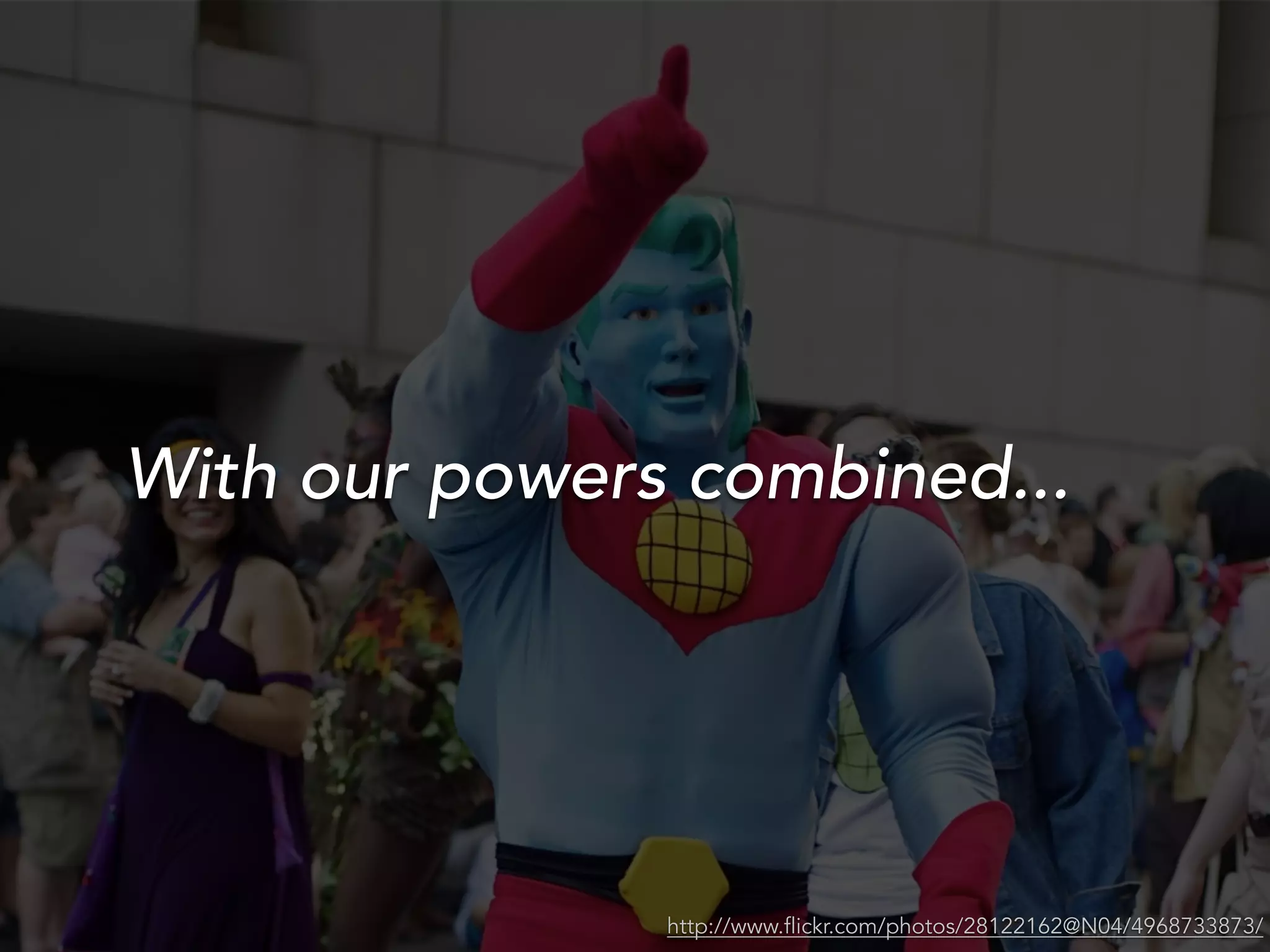 With our powers combined...
http://www.flickr.com/photos/28122162@N04/4968733873/
 