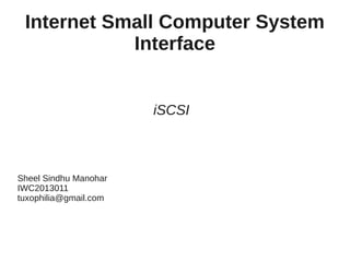 Internet Small Computer System
Interface
iSCSI

Sheel Sindhu Manohar
IWC2013011
tuxophilia@gmail.com

 