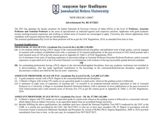 NEW DELHI-110067
Advertisement No. RC/67/2023
The JNU has openings for faculty positions for Indian Nationals & Overseas Citizens of India (OCIs) at the level of Professor, Associate
Professor and Assistant Professor in the areas of specialization as indicated against each respective position. Applicants with good academic
record, teaching/research experience and working in related areas of research are encouraged to apply. University also solicits applications from
candidates with research interests that are interdisciplinary.
The essential qualifications/Pay Level for these positions will be as per the UGC Regulations, 2018, as amended from time to time.
Essential Qualifications:
PROFESSOR: SCALE OF PAY: (Academic Pay Level-14) Rs.1,44,200/-2,18,200/-
(A) (i) An eminent scholar having a Ph.D. degree in the concerned/allied/relevant discipline, and published work of high quality, actively engaged
in research with evidence of published work with, a minimum of 10 research publications in the peer-reviewed or UGC-listed journals and a
total research score of 120 as per the criteria given in Appendix II, Table 2, of UGC Regulations, 2018.
(ii) A minimum of ten years of teaching experience in university/college as Assistant Professor/Associate Professor/Professor, and/or research
experience at equivalent level at the University/National Level Institutions with evidence of having successfully guided doctoral candidate.
OR
(B) An outstanding professional, having a Ph.D. degree in the relevant/allied/applied disciplines, from any academic institutions (not included in
A above)/industry, who has made significant contribution to the knowledge in the concerned/allied/relevant discipline, supported by
documentary evidence provided he/she has ten years‟ experience.
ASSOCIATE PROFESSOR: SCALE OF PAY: (Academic Pay Level-13A) Rs. 1,31,400/-2,17,100/-
(i) A good academic record, with a Ph.D. Degree in the concerned/allied/relevant disciplines.
(ii) A Master„s Degree with at least 55% marks (or an equivalent grade in a point-scale, wherever the grading system is followed).
(iii) A minimum of eight years of experience of teaching and / or research in an academic/research position equivalent to that of Assistant
Professor in a University, College or Accredited Research Institution/industry with a minimum of seven publications in the peer-reviewed or
UGC-listed journals and a total research score of Seventy five (75) as per the criteria given in Appendix II, Table 2, of UGC Regulations,
2018.
ASSISTANT PROFESSOR: SCALE OF PAY: (Academic Pay Level – 10) Rs. 57,700/-1,82,400/-
(i) A Master„s degree with 55% marks (or an equivalent grade in a point-scale wherever the grading system is followed) in a concerned/ relevant/
allied subject from an Indian University, or an equivalent degree from an accredited foreign university.
(ii) Besides fulfilling the above qualifications, the candidate must have cleared the National Eligibility Test (NET) conducted by the UGC or the
CSIR, or a similar test accredited by the UGC, like SLET/SET or who are or have been awarded a Ph. D. Degree in accordance with the
University Grants Commission (Minimum Standards and Procedure for Award of M.Phil./Ph.D. Degree) Regulations, 2009 or 2016 and their
amendments from time to time , as the case may, be exempted from NET/SLET/SET:
 