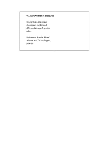 VI. ASSIGNMENT: ½ Crosswise
Research on the phase
changes of matter and
differentiate one from the
other.
Reference: Amelia, Rina C.
Science and Technology III,
p.96-98
 