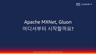 © 2018, Amazon Web Services, Inc. or Its Affiliates. All rights reserved.
Apache MXNet, Gluon
어디서부터 시작할까요?
 