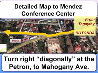 Detailed Map to Mendez
Detailed Map to Mendez
Conference Center
Conference Center

From
Tagaytay

ROTONDA
Petron

Turn right “diagonally” at the
Turn right “diagonally” at the
Petron, to Mahogany Ave.
Petron, to Mahogany Ave.

1

 