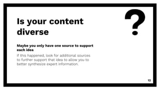 Maybe you only have one source to support
each idea
If this happened, look for additional sources
to further support that idea to allow you to
better synthesize expert information.
Is your content
diverse
12
 