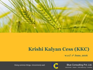 Krishi Kalyan Cess (KKC)
w.e.f 1st June, 2016
Blue Consulting Pvt. Ltd.Doing common things, Uncommonly well.
Internal Audit I Taxation I F&A Outsourcing I Consulting
 