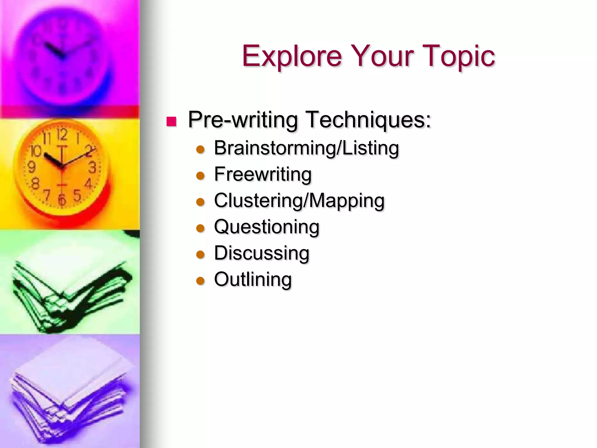 Explore Your Topic

   Pre-writing Techniques:
       Brainstorming/Listing
       Freewriting
       Clustering/Mapping
       Questioning
       Discussing
       Outlining
 