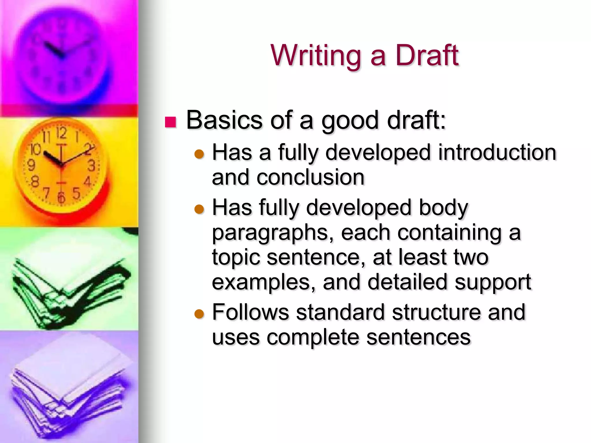 Writing a Draft

   Basics of a good draft:
     Has a fully developed introduction
      and conclusion
     Has fully developed body
      paragraphs, each containing a
      topic sentence, at least two
      examples, and detailed support
     Follows standard structure and
      uses complete sentences
 