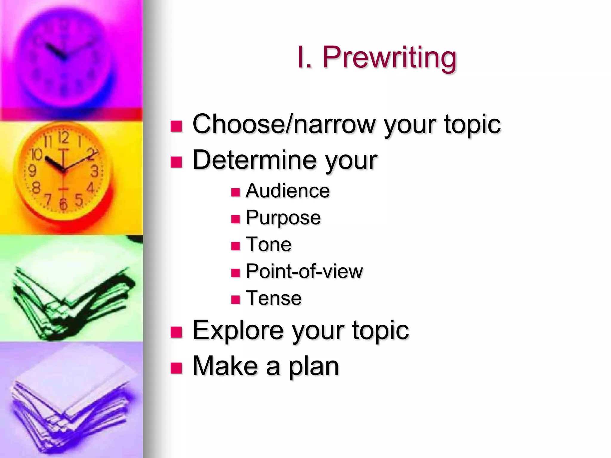 I. Prewriting

   Choose/narrow your topic
   Determine your
        Audience
        Purpose
        Tone
        Point-of-view
        Tense

   Explore your topic
   Make a plan
 