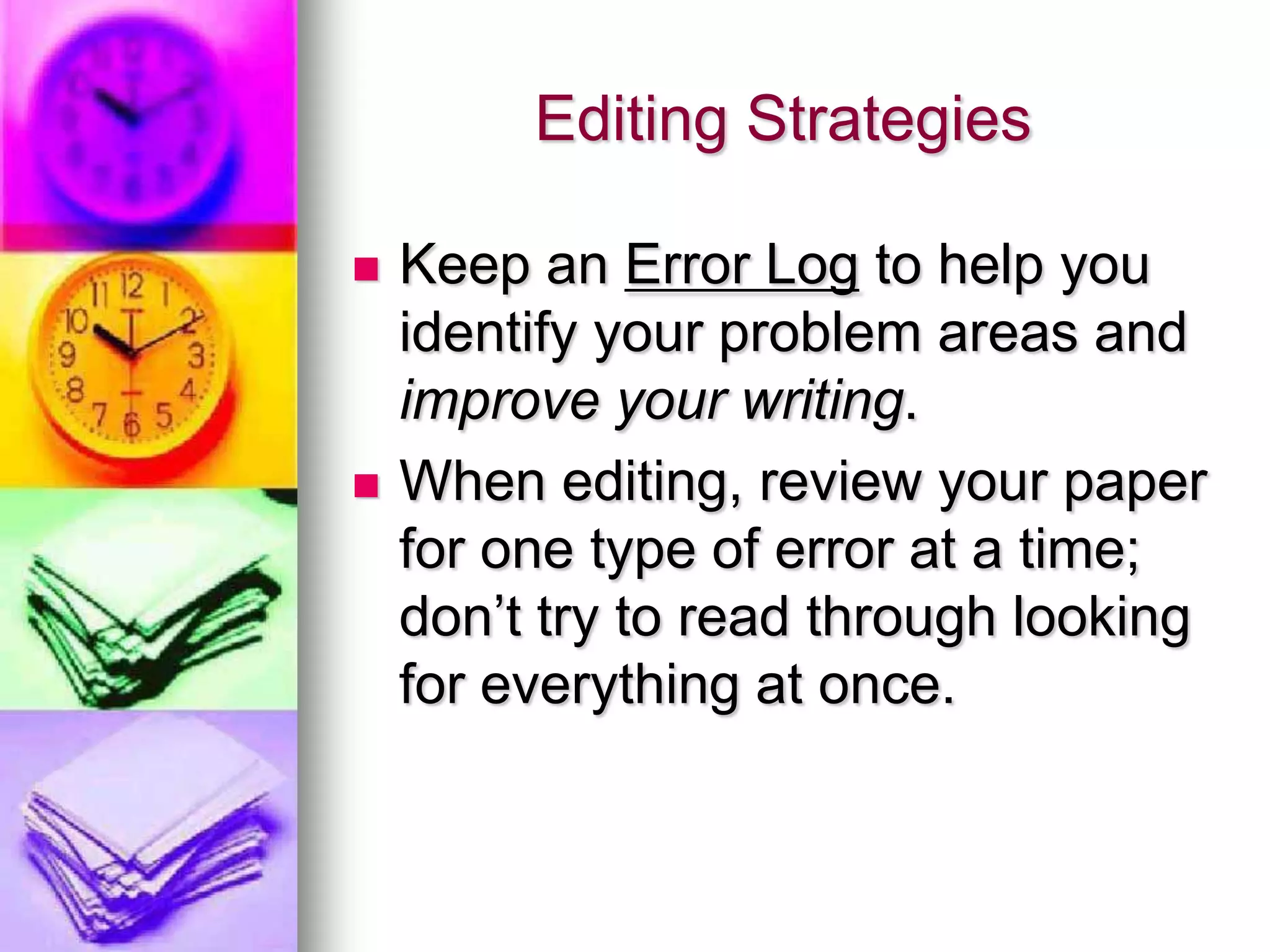 Editing Strategies

   Keep an Error Log to help you
    identify your problem areas and
    improve your writing.
   When editing, review your paper
    for one type of error at a time;
    don’t try to read through looking
    for everything at once.
 