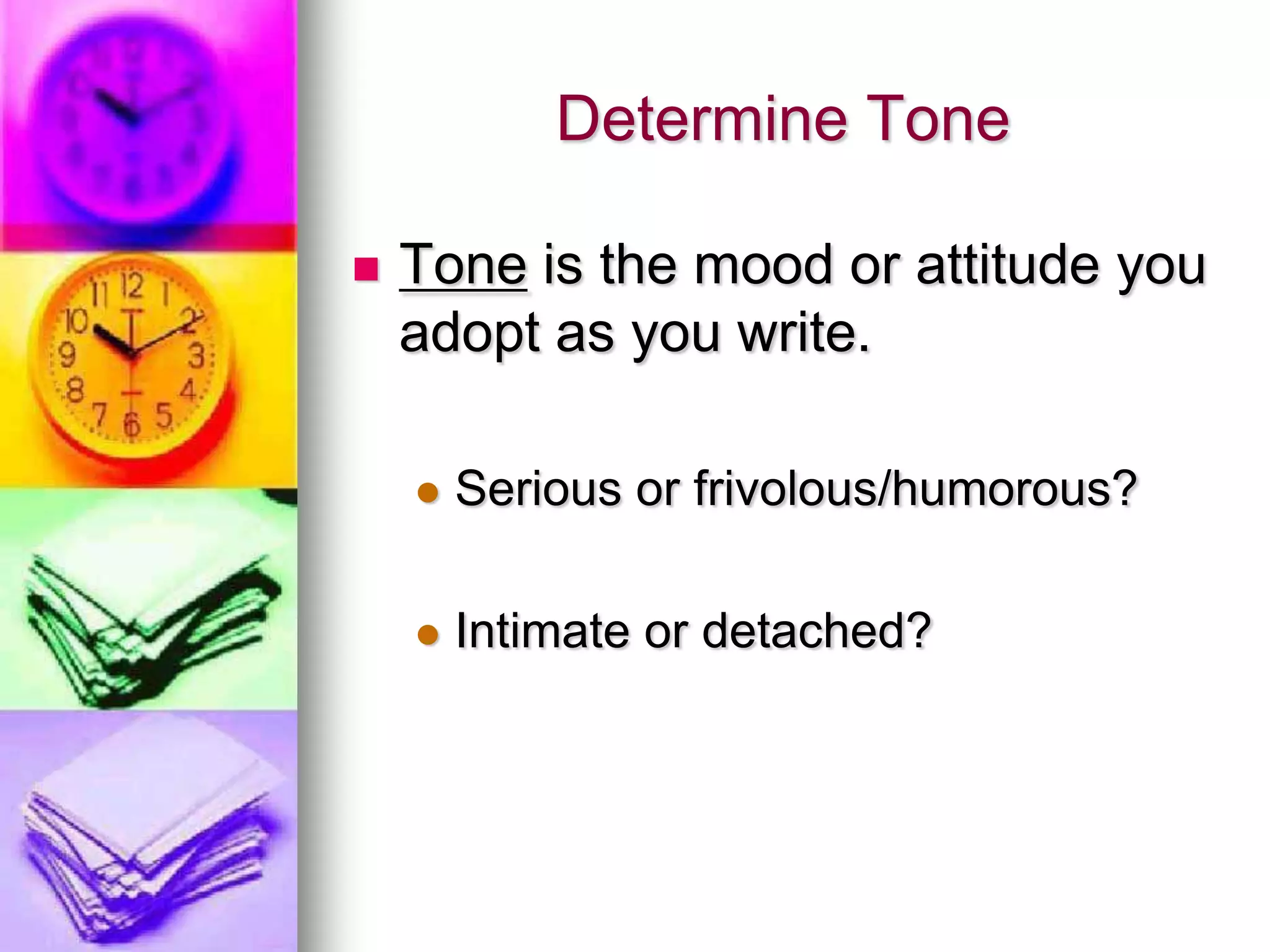 Determine Tone

   Tone is the mood or attitude you
    adopt as you write.

       Serious or frivolous/humorous?

       Intimate or detached?
 