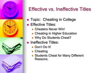 Effective vs. Ineffective Titles

   Topic: Cheating in College
   Effective Titles:
       Cheaters Never Win!
       Cheating in Higher Education
       Why Do Students Cheat?
   Ineffective Titles:
       Don’t Do It!
       Cheating
       Students Cheat for Many Different
        Reasons.
 