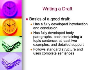 Writing a Draft

   Basics of a good draft:
     Has a fully developed introduction
      and conclusion
     Has fully developed body
      paragraphs, each containing a
      topic sentence, at least two
      examples, and detailed support
     Follows standard structure and
      uses complete sentences
 