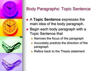 Body Paragraphs: Topic Sentence

   A Topic Sentence expresses the
    main idea of the body paragraph.
   Begin each body paragraph with a
    Topic Sentence that
       Narrows the focus of the paragraph
       Accurately predicts the direction of the
        paragraph
       Refers back to the Thesis statement
 