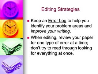 Editing Strategies

   Keep an Error Log to help you
    identify your problem areas and
    improve your writing.
   When editing, review your paper
    for one type of error at a time;
    don’t try to read through looking
    for everything at once.
 