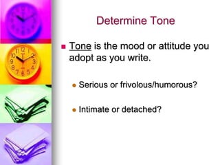 Determine Tone

   Tone is the mood or attitude you
    adopt as you write.

       Serious or frivolous/humorous?

       Intimate or detached?
 