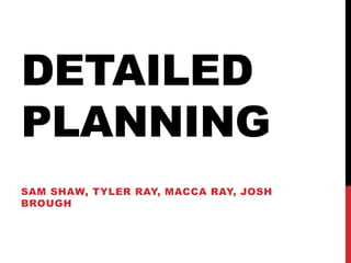 DETAILED 
PLANNING 
SAM SHAW, TYLER RAY, MACCA RAY, JOSH 
BROUGH 
 