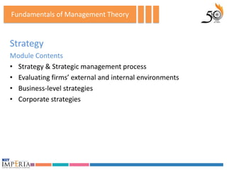 Fundamentals of Management Theory


Strategy
Module Contents
• Strategy & Strategic management process
• Evaluating firms’ external and internal environments
• Business-level strategies
• Corporate strategies
 