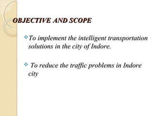 OBJECTIVEOBJECTIVE AND SCOPEAND SCOPE
To implement the intelligent transportationTo implement the intelligent transportation
solutions in the city of Indore.solutions in the city of Indore.
 To reduce the traffic problems in IndoreTo reduce the traffic problems in Indore
citycity
 