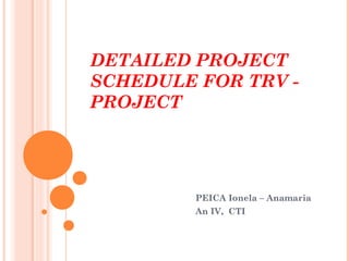 DETAILED PROJECT
SCHEDULE FOR TRV -
PROJECT




         PEICA Ionela – Anamaria
         An IV, CTI
 