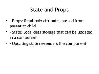 State and Props
• - Props: Read-only attributes passed from
parent to child
• - State: Local data storage that can be updated
in a component
• - Updating state re-renders the component
 