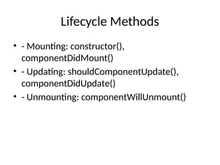 Lifecycle Methods
• - Mounting: constructor(),
componentDidMount()
• - Updating: shouldComponentUpdate(),
componentDidUpdate()
• - Unmounting: componentWillUnmount()
 