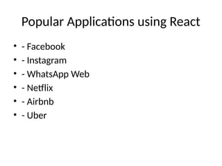 Popular Applications using React
• - Facebook
• - Instagram
• - WhatsApp Web
• - Netflix
• - Airbnb
• - Uber
 
