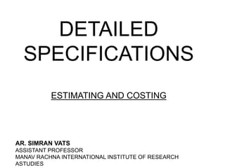 DETAILED
SPECIFICATIONS
ESTIMATING AND COSTING
AR. SIMRAN VATS
ASSISTANT PROFESSOR
MANAV RACHNA INTERNATIONAL INSTITUTE OF RESEARCH
ASTUDIES
 