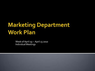 Marketing DepartmentWork Plan Week of April 19 –  April 23 2010Individual Meetings 