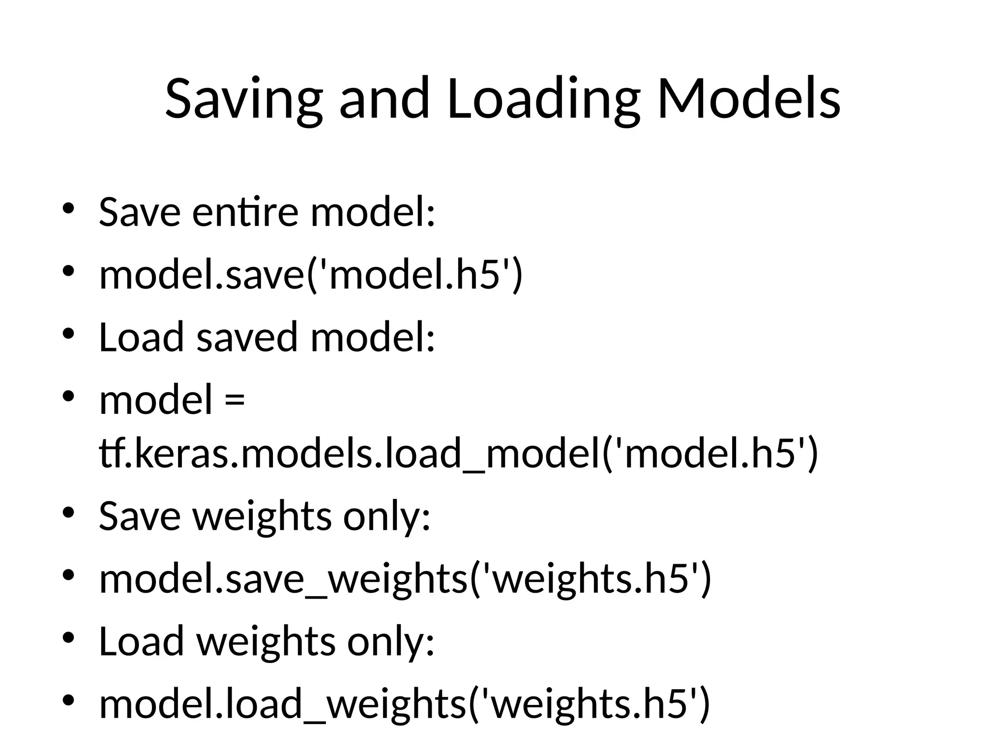 Saving and Loading Models
• Save entire model:
• model.save('model.h5')
• Load saved model:
• model =
tf.keras.models.load_model('model.h5')
• Save weights only:
• model.save_weights('weights.h5')
• Load weights only:
• model.load_weights('weights.h5')
 