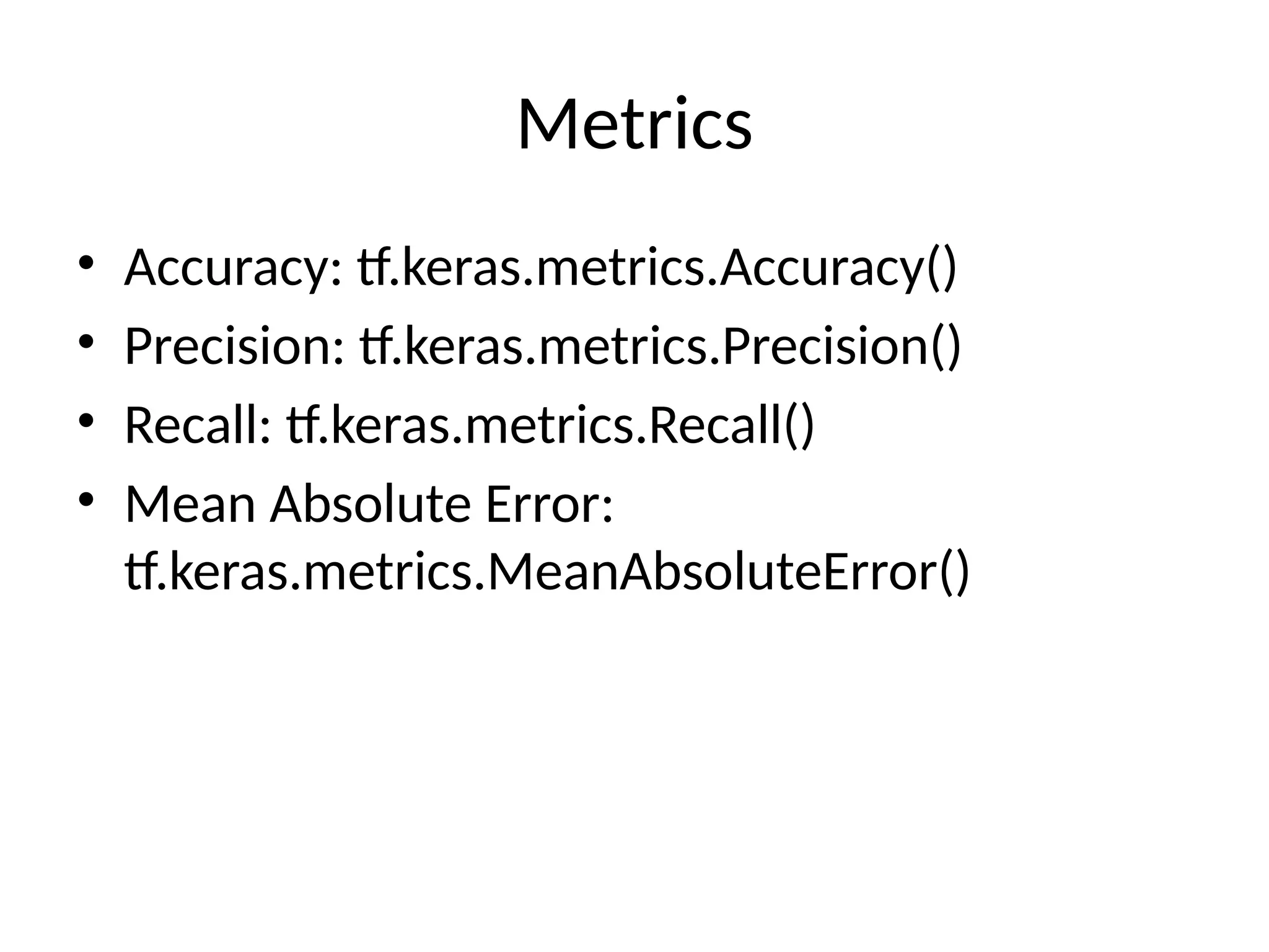 Metrics
• Accuracy: tf.keras.metrics.Accuracy()
• Precision: tf.keras.metrics.Precision()
• Recall: tf.keras.metrics.Recall()
• Mean Absolute Error:
tf.keras.metrics.MeanAbsoluteError()
 