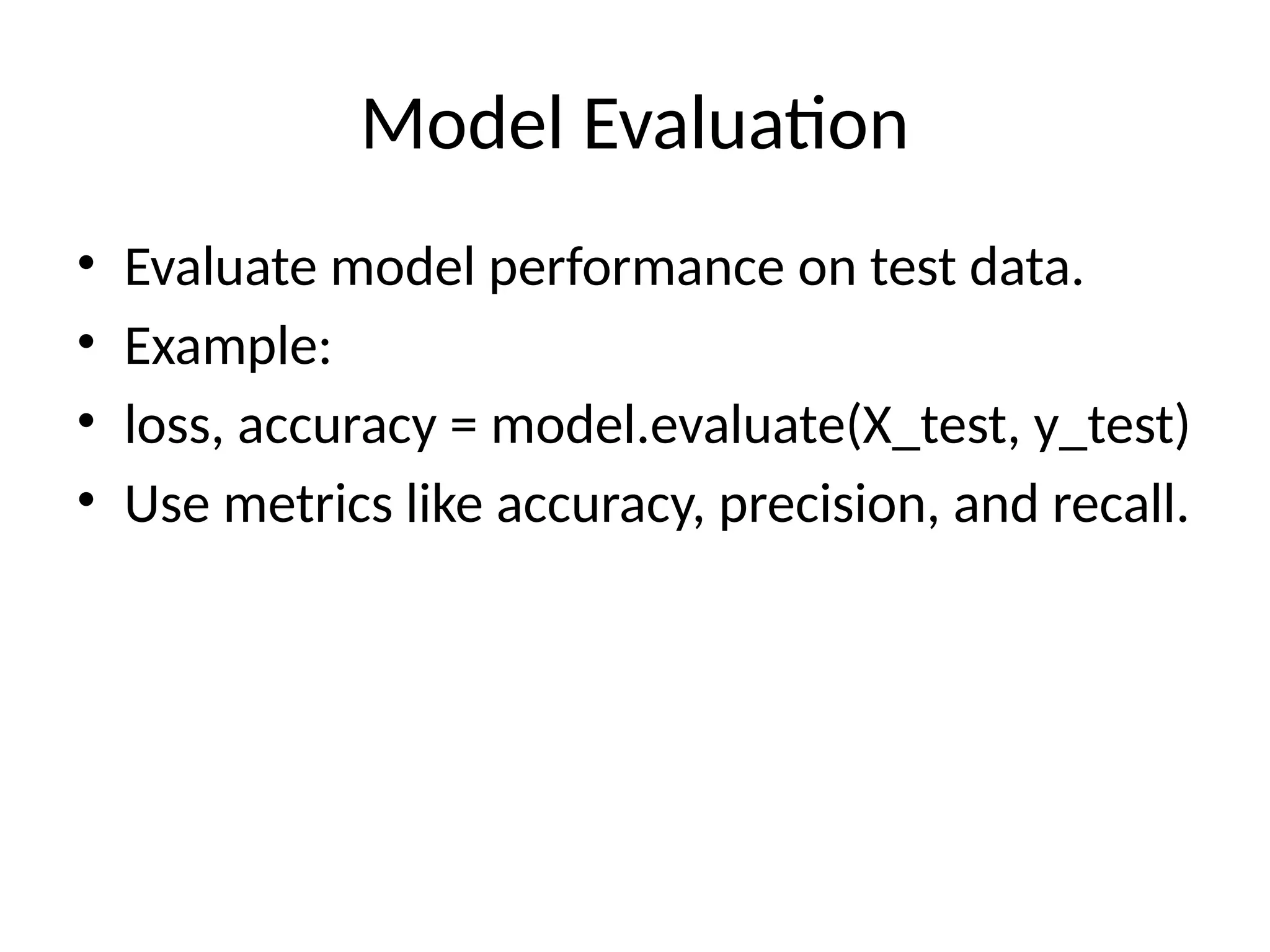 Model Evaluation
• Evaluate model performance on test data.
• Example:
• loss, accuracy = model.evaluate(X_test, y_test)
• Use metrics like accuracy, precision, and recall.
 