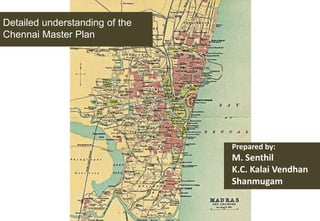 Detailed understanding of the
Chennai Master Plan

Prepared by:

M. Senthil
K.C. Kalai Vendhan
Shanmugam

 
