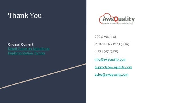 Thank You
209 S Hazel St,
Ruston LA 71270 (USA)
1-571-250-7375
info@awsquality.com
support@awsquality.com
sales@awsquality.com
Original Content:
Detail Guide on Salesforce
Implementation Partner
 