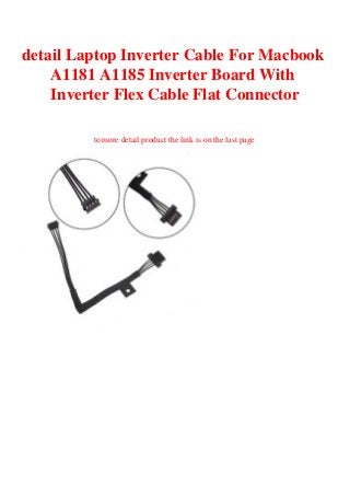 detail Laptop Inverter Cable For Macbook
A1181 A1185 Inverter Board With
Inverter Flex Cable Flat Connector
to more detail product the link is on the last page
 