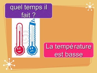 quel temps il
   fait ?



            La tempé rature
               est basse
 