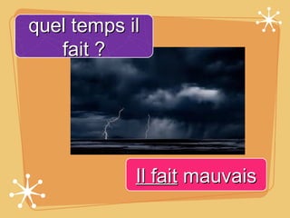 quel temps il
   fait ?




            Il fait mauvais
 