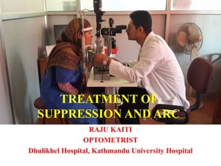 TREATMENT OF
SUPPRESSION AND ARC
RAJU KAITI
OPTOMETRIST
Dhulikhel Hospital, Kathmandu University Hospital
 