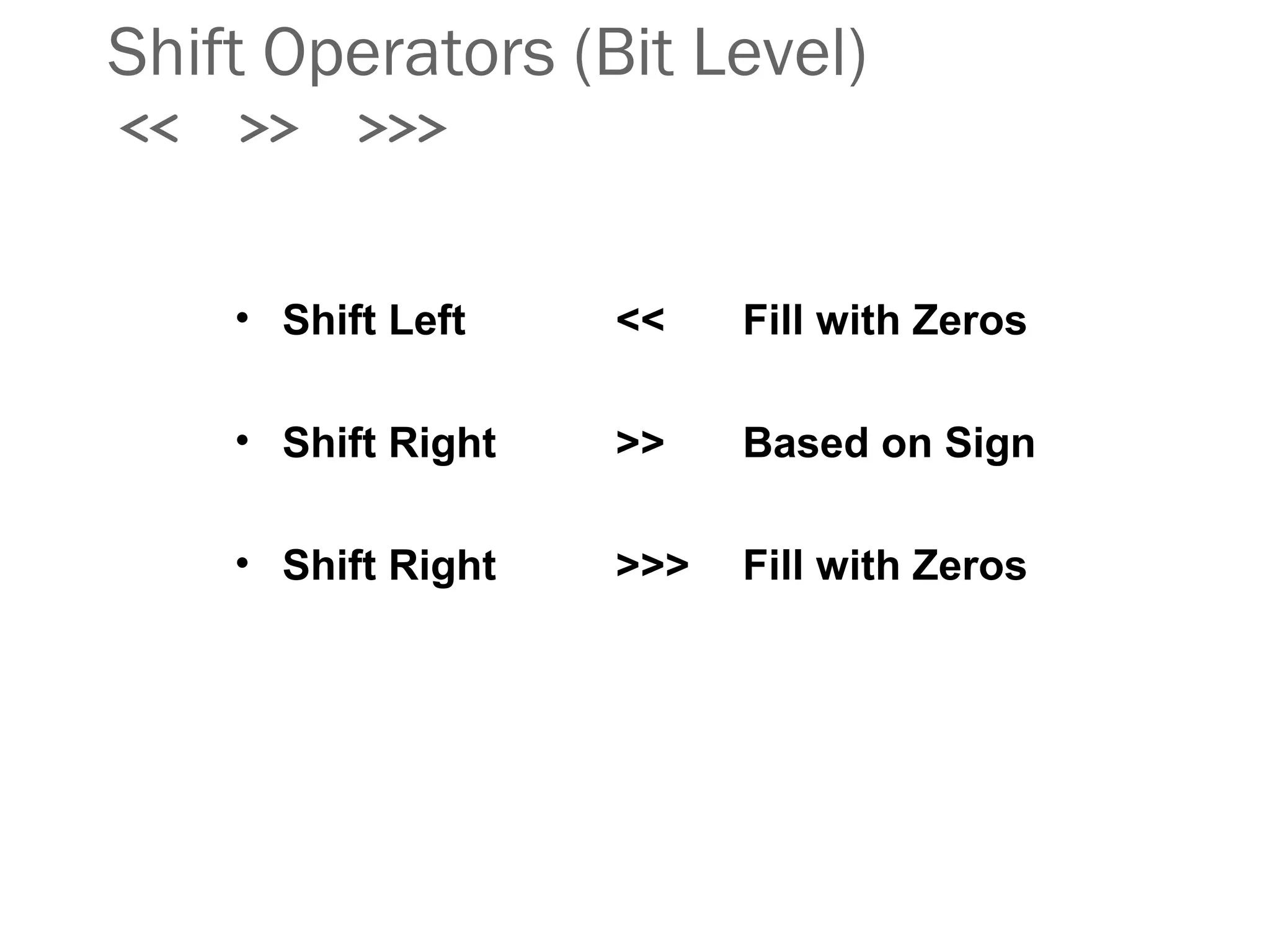 Shift Operators (Bit Level)
<< >> >>>
• Shift Left << Fill with Zeros
• Shift Right >> Based on Sign
• Shift Right >>> Fill with Zeros
 