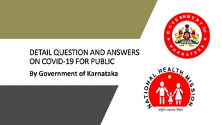 DETAIL QUESTION AND ANSWERS
ON COVID-19 FOR PUBLIC
By Government of Karnataka
 