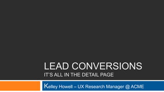 UX Research Report – Kelley Howell, UX Research
Manager
LEAD CONVERSIONS
IT’S ALL IN THE DETAIL PAGE
 