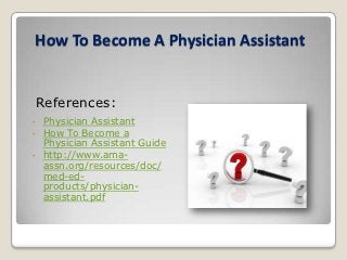 How To Become A Physician Assistant


    References:
•   Physician Assistant
•   How To Become a
    Physician Assistant Guide
•   http://www.ama-
    assn.org/resources/doc/
    med-ed-
    products/physician-
    assistant.pdf
 