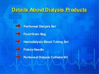 Details About Dialysis ProductsDetails About Dialysis Products
Peritoneal Dialysis Set
Fluid Drain Bag
Hemodialysis Blood Tubing Set
Fistula Needle
Peritoneal Dialysis Catheter Kit
 