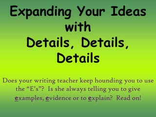 Expanding Your Ideas
          with
    Details, Details,
         Details
Does your writing teacher keep hounding you to use
   the “E’s”? Is she always telling you to give
   examples, evidence or to explain? Read on!
 
